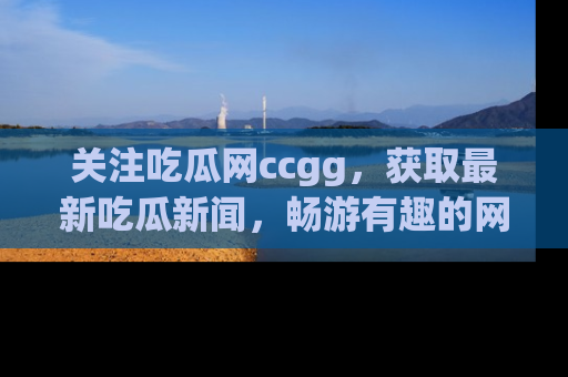 关注吃瓜网ccgg，获取最新吃瓜新闻，畅游有趣的网站世界