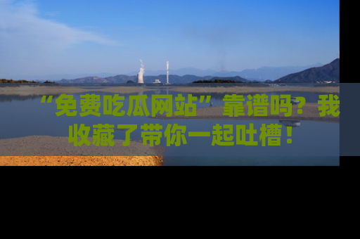 “免费吃瓜网站”靠谱吗？我收藏了带你一起吐槽！