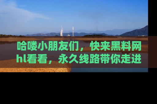 哈喽小朋友们，快来黑料网hl看看，永久线路带你走进吃瓜新天地！