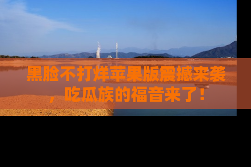 黑脸不打烊苹果版震撼来袭，吃瓜族的福音来了！