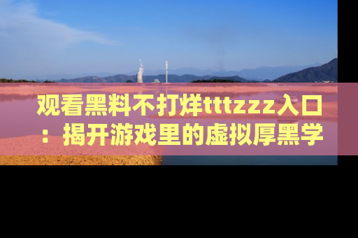 观看黑料不打烊tttzzz入口：揭开游戏里的虚拟厚黑学