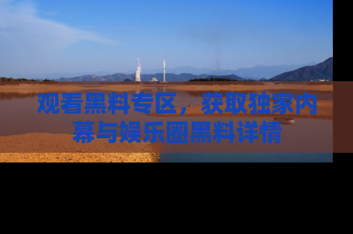 观看黑料专区，获取独家内幕与娱乐圈黑料详情