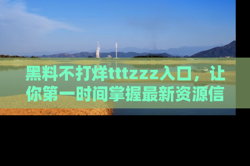 黑料不打烊tttzzz入口，让你第一时间掌握最新资源信息