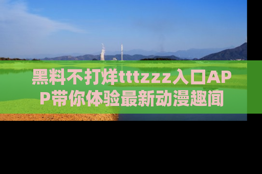 黑料不打烊tttzzz入口APP带你体验最新动漫趣闻