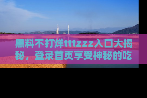 黑料不打烊tttzzz入口大揭秘，登录首页享受神秘的吃瓜时光，不容错过～