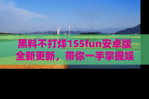黑料不打烊155fun安卓版全新更新，带你一手掌握娱乐圈的秘密与八卦！
