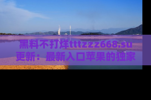 黑料不打烊tttzzz668.su更新：最新入口苹果的独家黑料，你不能错过的真相！