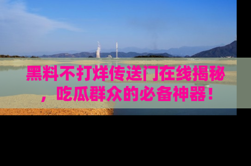 黑料不打烊传送门在线揭秘，吃瓜群众的必备神器！
