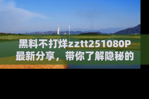 黑料不打烊zztt251080P最新分享，带你了解隐秘的明星生活和趣事
