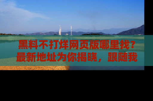 黑料不打烊网页版哪里找？最新地址为你揭晓，跟随我们一起了解更多八卦吧！
