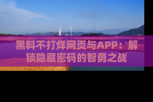 黑料不打烊网页与APP：解锁隐藏密码的智勇之战