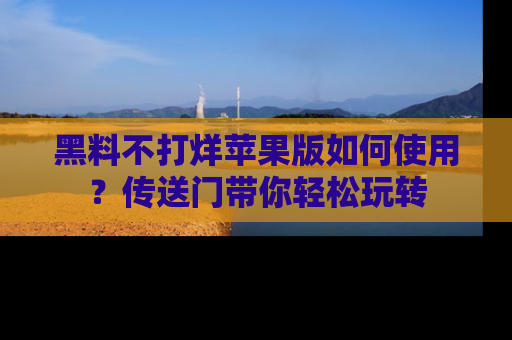 黑料不打烊苹果版如何使用？传送门带你轻松玩转