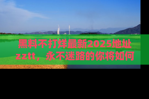 黑料不打烊最新2025地址zztt，永不迷路的你将如何撕开真相的面纱？