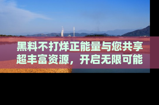 黑料不打烊正能量与您共享超丰富资源，开启无限可能的新视界！