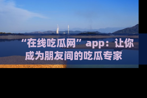“在线吃瓜网”app:让你成为朋友间的吃瓜专家