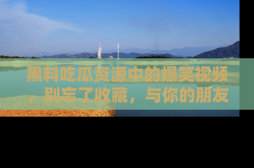 黑料吃瓜资源中的爆笑视频，别忘了收藏，与你的朋友一起分享乐趣！