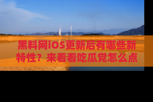 黑料网iOS更新后有哪些新特性？来看看吃瓜党怎么点评！