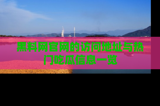 黑料网官网的访问地址与热门吃瓜信息一览