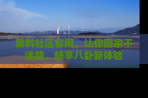 黑料社区官网，让你回家不迷路，畅享八卦新体验