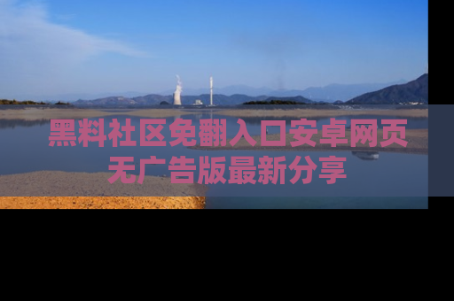 黑料社区免翻入口安卓网页无广告版最新分享
