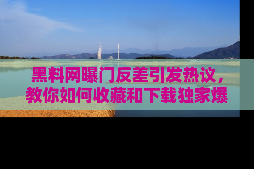 黑料网曝门反差引发热议，教你如何收藏和下载独家爆料