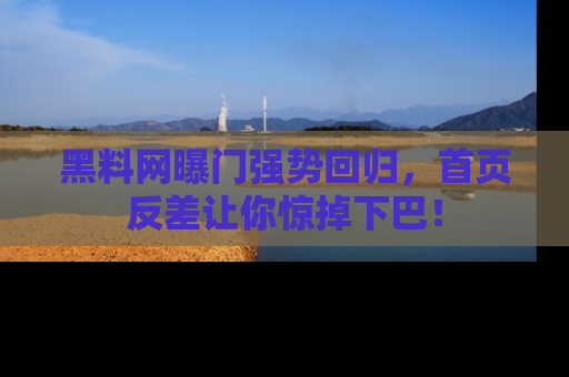 黑料网曝门强势回归，首页反差让你惊掉下巴！