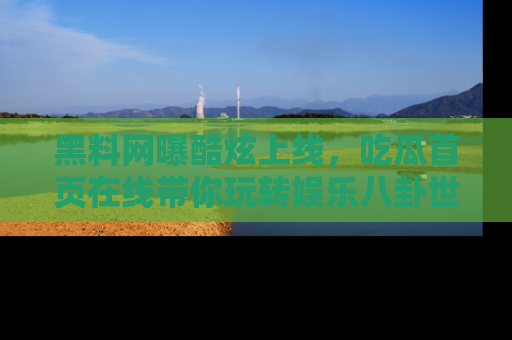 黑料网曝酷炫上线，吃瓜首页在线带你玩转娱乐八卦世界