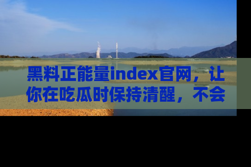 黑料正能量index官网，让你在吃瓜时保持清醒，不会轻易迷路