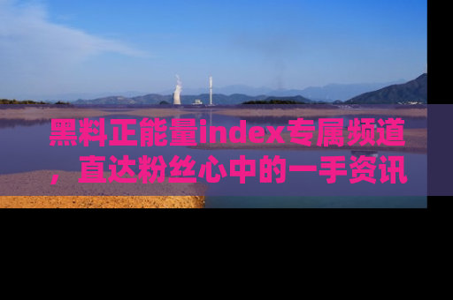 黑料正能量index专属频道，直达粉丝心中的一手资讯！