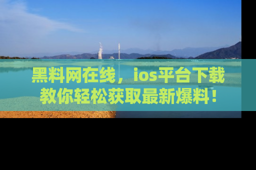 黑料网在线，ios平台下载教你轻松获取最新爆料！