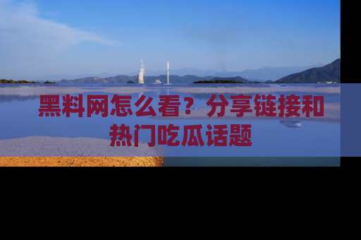 黑料网怎么看？分享链接和热门吃瓜话题