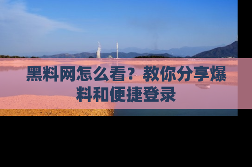 黑料网怎么看？教你分享爆料和便捷登录