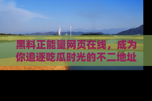 黑料正能量网页在线，成为你追逐吃瓜时光的不二地址选择