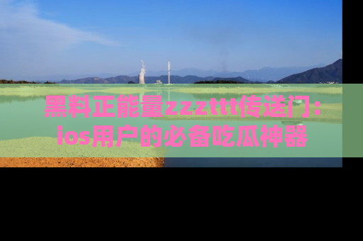 黑料正能量zzzttt传送门：ios用户的必备吃瓜神器