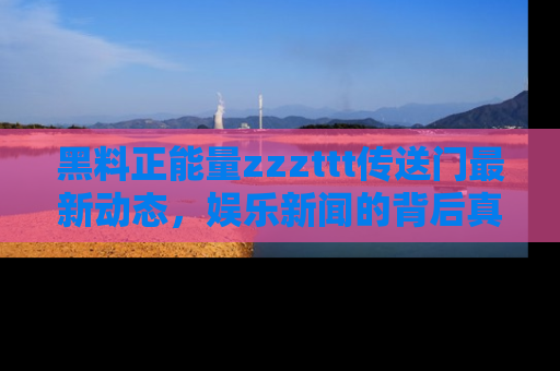 黑料正能量zzzttt传送门最新动态，娱乐新闻的背后真相尽在此处！