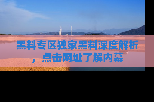 黑料专区独家黑料深度解析，点击网址了解内幕