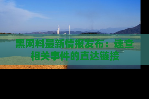黑网料最新情报发布：速查相关事件的直达链接