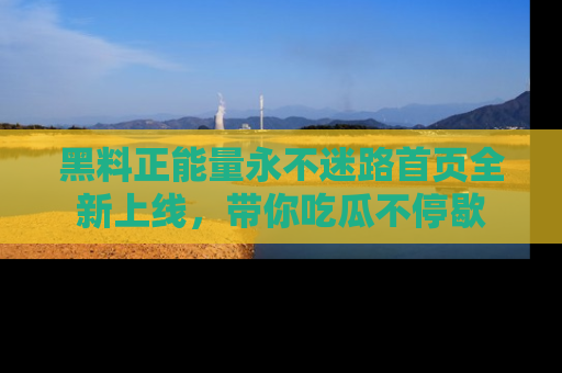 黑料正能量永不迷路首页全新上线，带你吃瓜不停歇