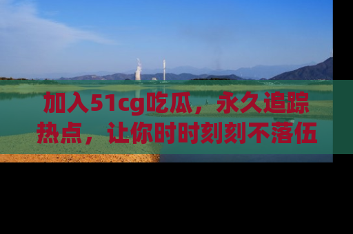加入51cg吃瓜，永久追踪热点，让你时时刻刻不落伍！