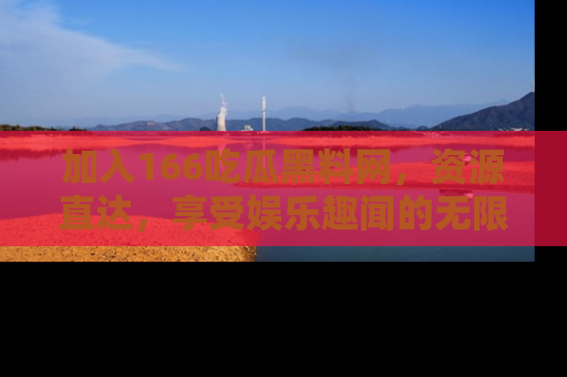 加入166吃瓜黑料网，资源直达，享受娱乐趣闻的无限快乐！