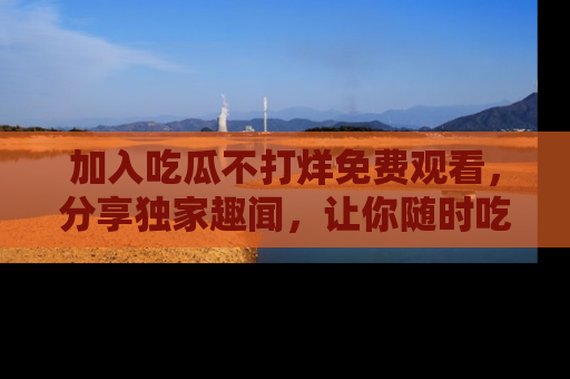 加入吃瓜不打烊免费观看，分享独家趣闻，让你随时吃瓜不停！