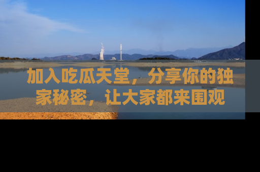 加入吃瓜天堂，分享你的独家秘密，让大家都来围观