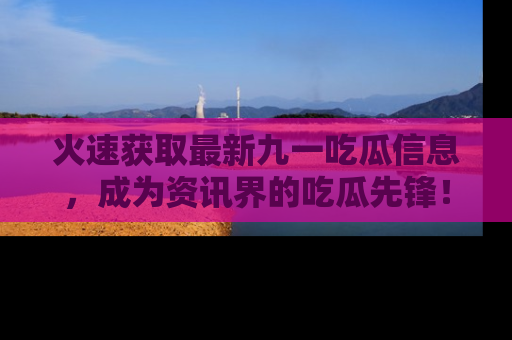 火速获取最新九一吃瓜信息，成为资讯界的吃瓜先锋！