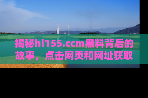 揭秘hl155.ccm黑料背后的故事，点击网页和网址获取第一手资料