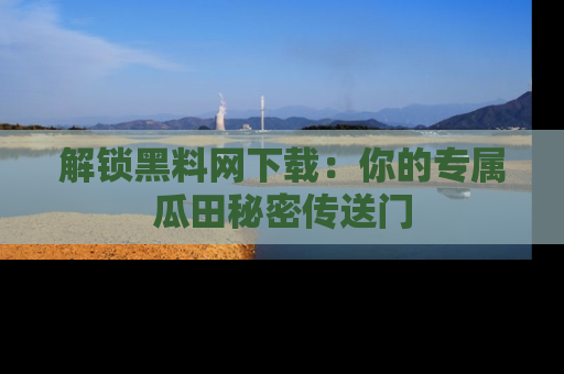 解锁黑料网下载：你的专属瓜田秘密传送门