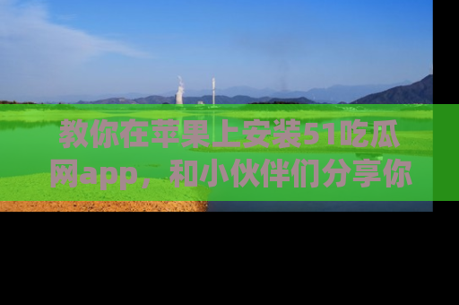 教你在苹果上安装51吃瓜网app，和小伙伴们分享你的吃瓜时刻！