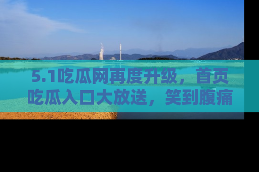 5.1吃瓜网再度升级,首页吃瓜入口大放送,笑到腹痛的秘密等你来!