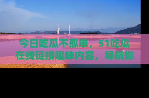 今日吃瓜不孤单，51吃瓜在线链接趣味内容，导航你的兴趣世界！
