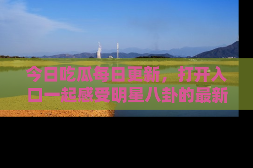 今日吃瓜每日更新，打开入口一起感受明星八卦的最新动态，别说我没告诉你哦！