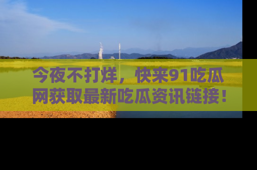 今夜不打烊，快来91吃瓜网获取最新吃瓜资讯链接！